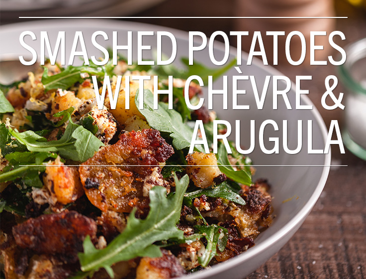 Smashed Potatoes with Chèvre & Arugula